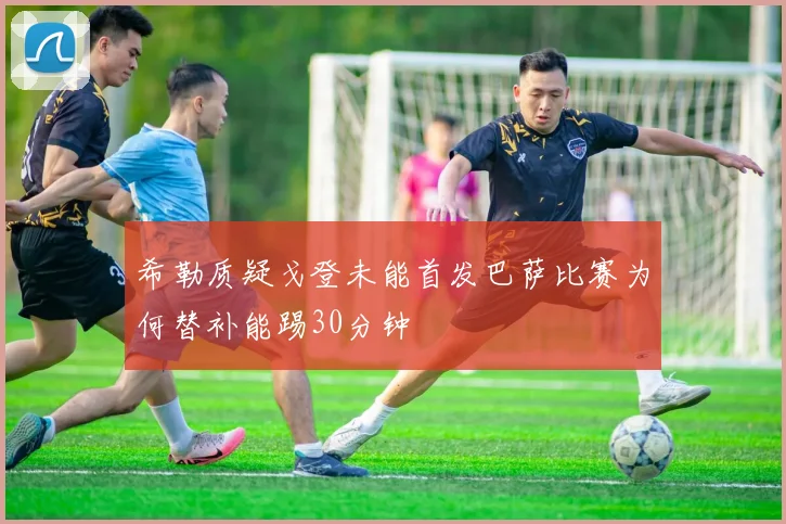 希勒质疑戈登未能首发巴萨比赛为何替补能踢30分钟