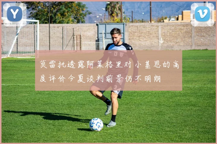 莫雷托透露阿莱格里对小基恩的高度评价今夏谈判前景仍不明朗