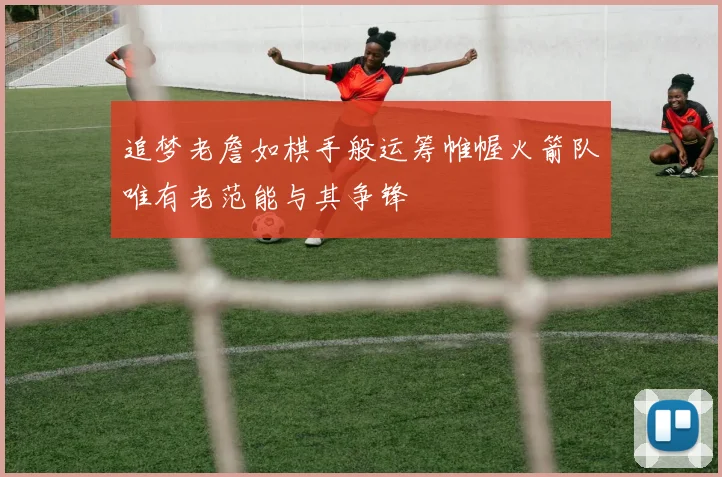 追梦老詹如棋手般运筹帷幄火箭队唯有老范能与其争锋