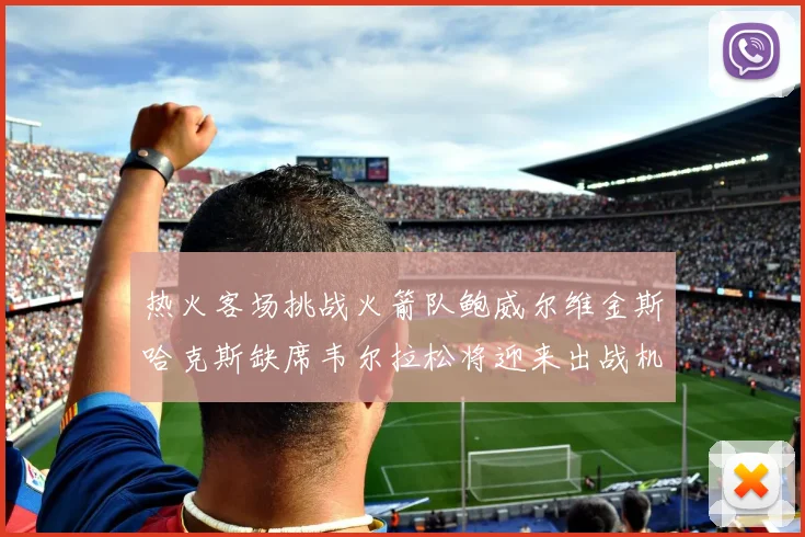 热火客场挑战火箭队鲍威尔维金斯哈克斯缺席韦尔拉松将迎来出战机会