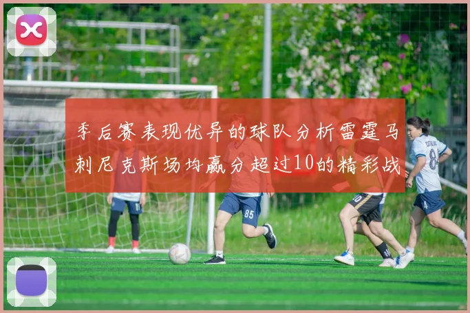 季后赛表现优异的球队分析雷霆马刺尼克斯场均赢分超过10的精彩战绩