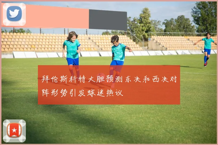 拜伦斯科特大胆预测东决和西决对阵形势引发球迷热议