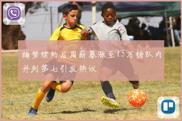 梅努续约后周薪暴涨至15万镑队内并列第七引发热议