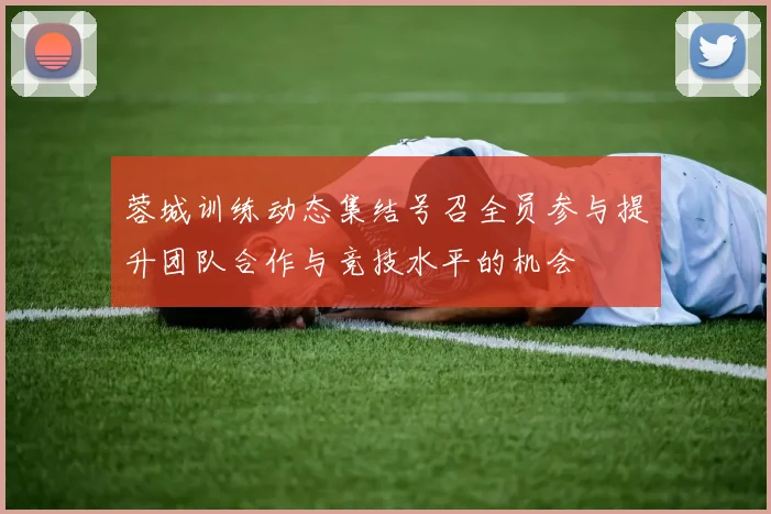 蓉城训练动态集结号召全员参与提升团队合作与竞技水平的机会