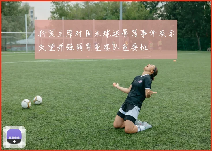 科莫主席对国米球迷辱骂事件表示失望并强调尊重客队重要性