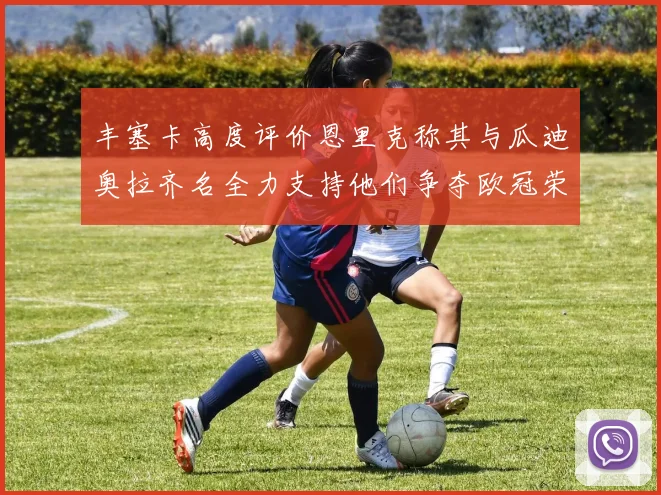 丰塞卡高度评价恩里克称其与瓜迪奥拉齐名全力支持他们争夺欧冠荣耀