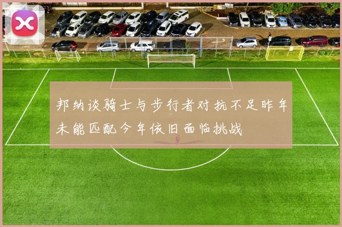 邦纳谈骑士与步行者对抗不足昨年未能匹配今年依旧面临挑战
