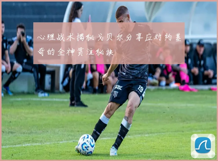 心理战术揭秘戈贝尔分享应对约基奇的全神贯注秘诀